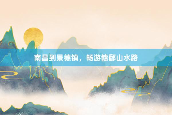 南昌到景德镇，畅游赣鄱山水路
